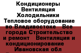 Кондиционеры, Вентиляция, Холодильники, Тепловое оборудование во Владивостоке - Все города Строительство и ремонт » Вентиляция и кондиционирование   . Ивановская обл.,Верхнеландеховский р-н